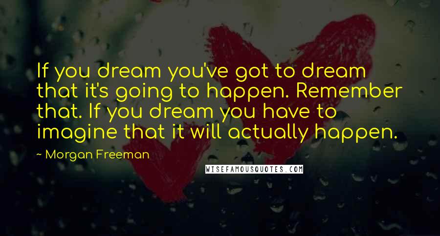 Morgan Freeman Quotes: If you dream you've got to dream that it's going to happen. Remember that. If you dream you have to imagine that it will actually happen.