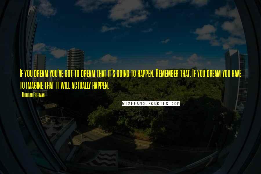 Morgan Freeman Quotes: If you dream you've got to dream that it's going to happen. Remember that. If you dream you have to imagine that it will actually happen.