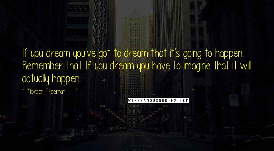 Morgan Freeman Quotes: If you dream you've got to dream that it's going to happen. Remember that. If you dream you have to imagine that it will actually happen.