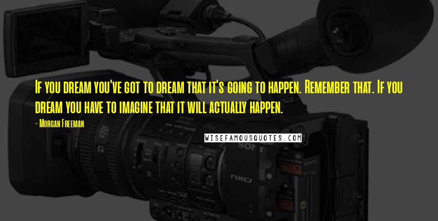 Morgan Freeman Quotes: If you dream you've got to dream that it's going to happen. Remember that. If you dream you have to imagine that it will actually happen.