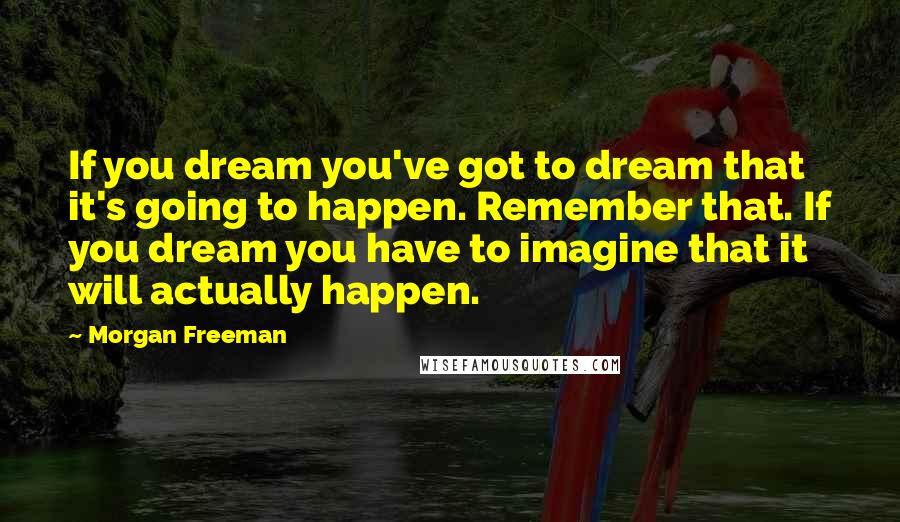 Morgan Freeman Quotes: If you dream you've got to dream that it's going to happen. Remember that. If you dream you have to imagine that it will actually happen.