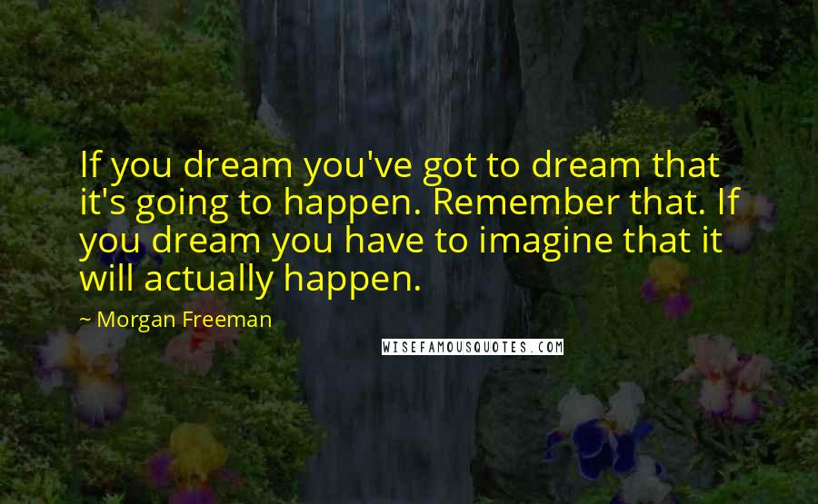 Morgan Freeman Quotes: If you dream you've got to dream that it's going to happen. Remember that. If you dream you have to imagine that it will actually happen.