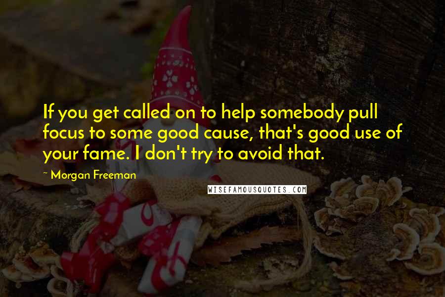 Morgan Freeman Quotes: If you get called on to help somebody pull focus to some good cause, that's good use of your fame. I don't try to avoid that.