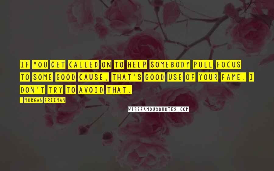 Morgan Freeman Quotes: If you get called on to help somebody pull focus to some good cause, that's good use of your fame. I don't try to avoid that.