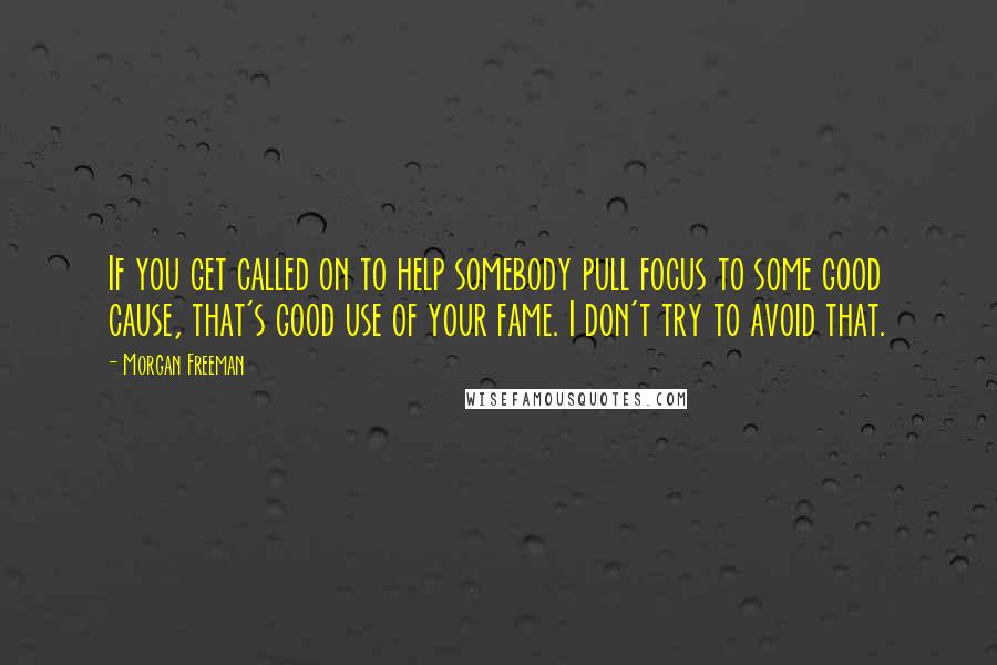 Morgan Freeman Quotes: If you get called on to help somebody pull focus to some good cause, that's good use of your fame. I don't try to avoid that.