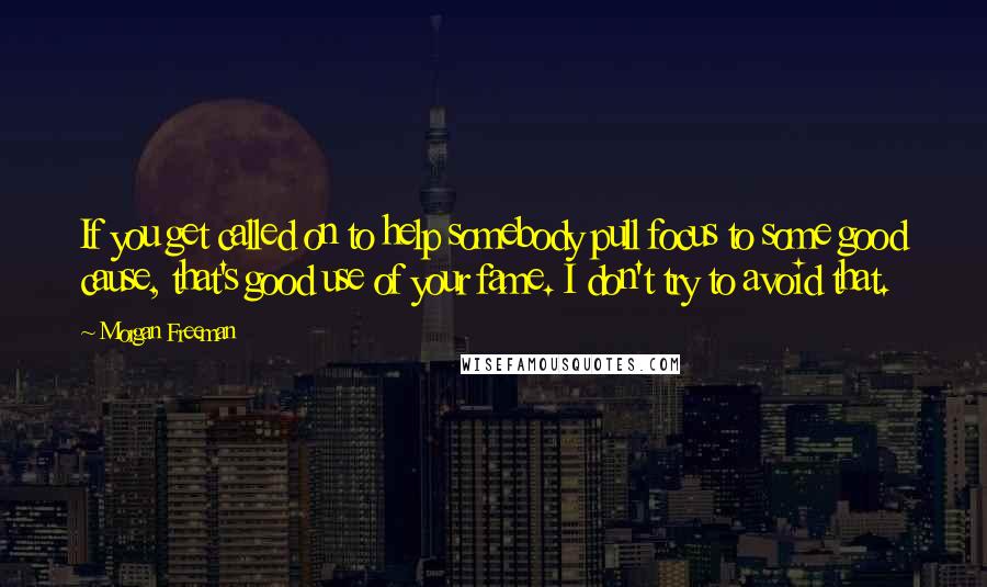 Morgan Freeman Quotes: If you get called on to help somebody pull focus to some good cause, that's good use of your fame. I don't try to avoid that.