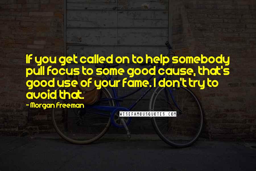 Morgan Freeman Quotes: If you get called on to help somebody pull focus to some good cause, that's good use of your fame. I don't try to avoid that.