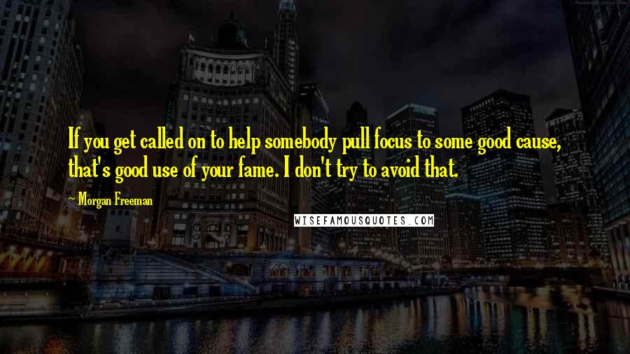 Morgan Freeman Quotes: If you get called on to help somebody pull focus to some good cause, that's good use of your fame. I don't try to avoid that.