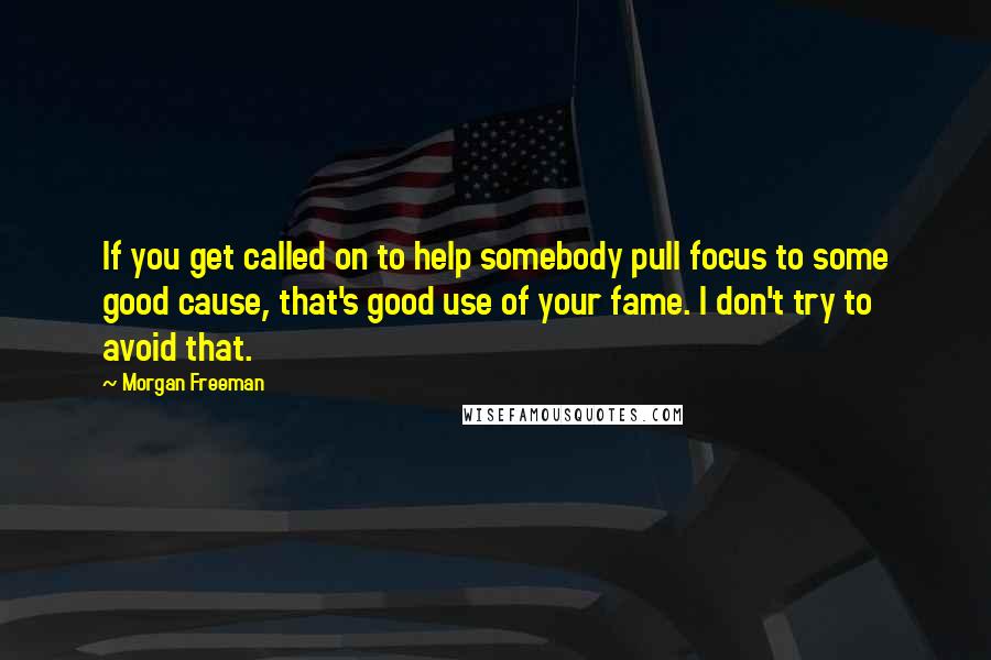 Morgan Freeman Quotes: If you get called on to help somebody pull focus to some good cause, that's good use of your fame. I don't try to avoid that.