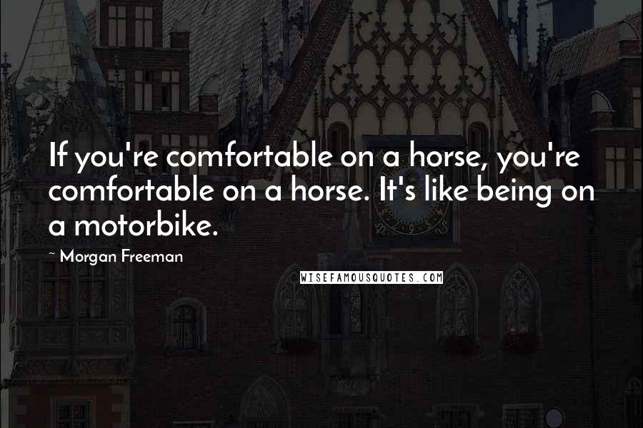 Morgan Freeman Quotes: If you're comfortable on a horse, you're comfortable on a horse. It's like being on a motorbike.