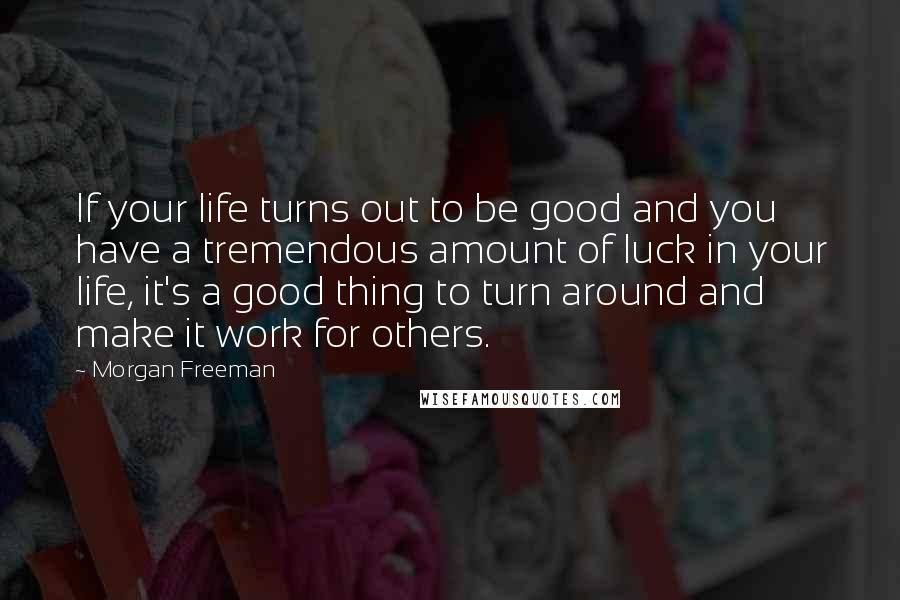 Morgan Freeman Quotes: If your life turns out to be good and you have a tremendous amount of luck in your life, it's a good thing to turn around and make it work for others.