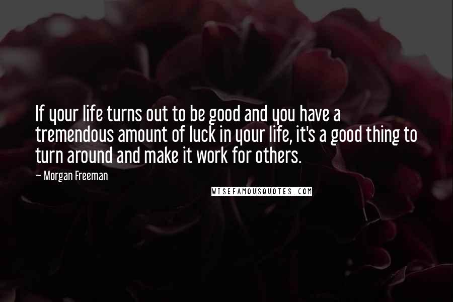 Morgan Freeman Quotes: If your life turns out to be good and you have a tremendous amount of luck in your life, it's a good thing to turn around and make it work for others.