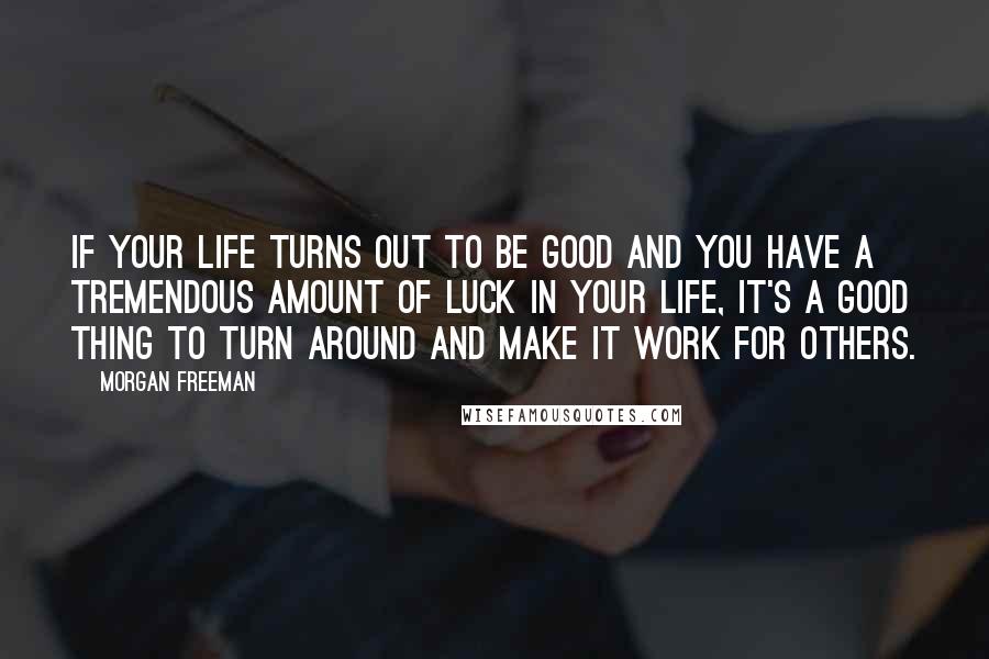 Morgan Freeman Quotes: If your life turns out to be good and you have a tremendous amount of luck in your life, it's a good thing to turn around and make it work for others.