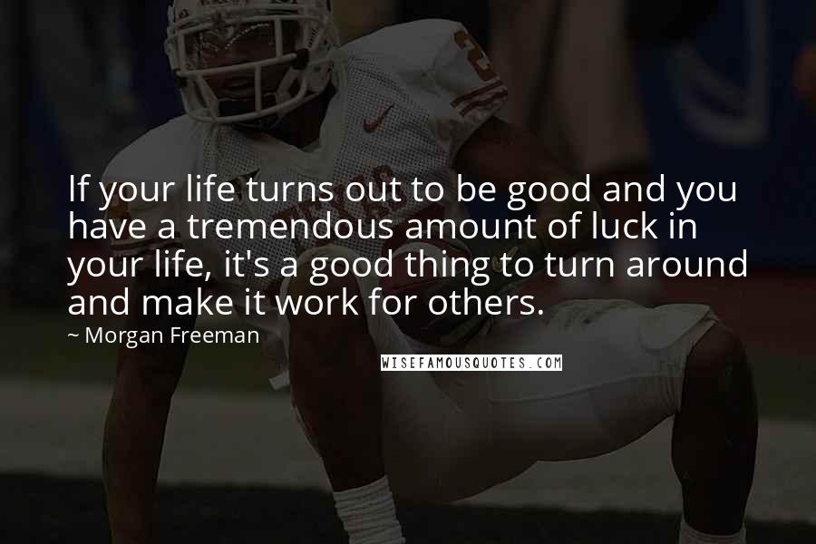 Morgan Freeman Quotes: If your life turns out to be good and you have a tremendous amount of luck in your life, it's a good thing to turn around and make it work for others.