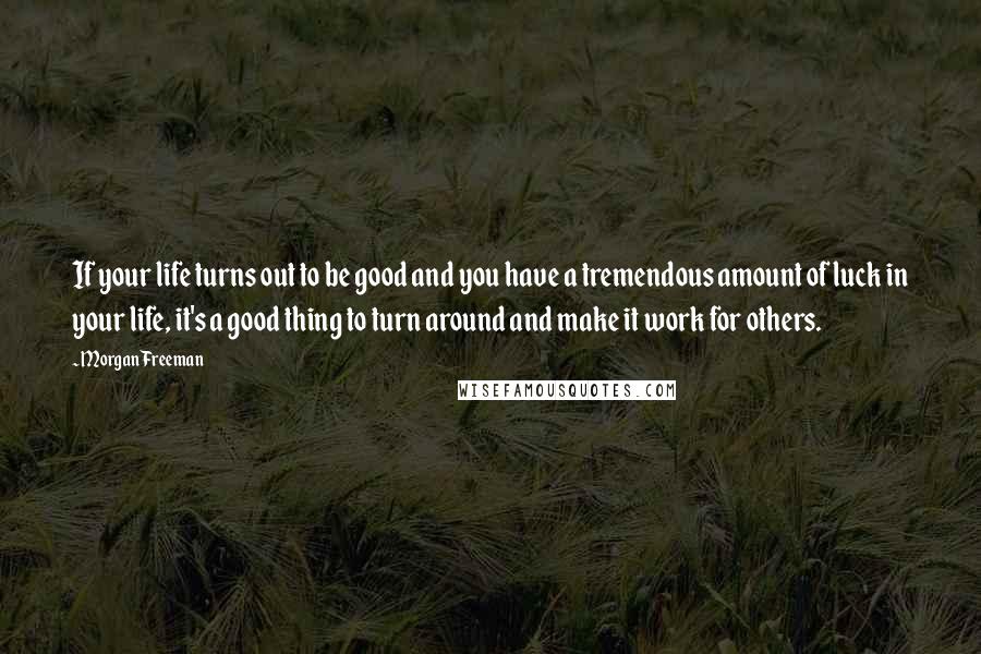 Morgan Freeman Quotes: If your life turns out to be good and you have a tremendous amount of luck in your life, it's a good thing to turn around and make it work for others.