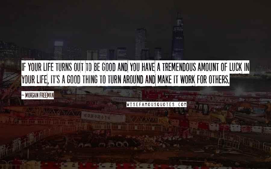 Morgan Freeman Quotes: If your life turns out to be good and you have a tremendous amount of luck in your life, it's a good thing to turn around and make it work for others.