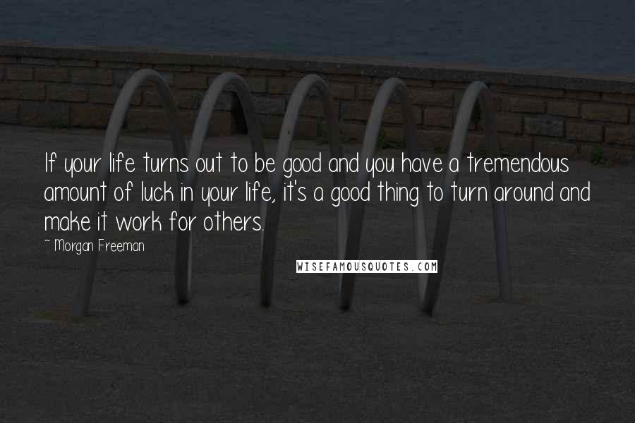 Morgan Freeman Quotes: If your life turns out to be good and you have a tremendous amount of luck in your life, it's a good thing to turn around and make it work for others.