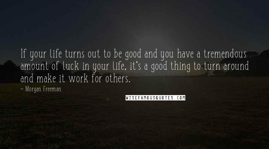 Morgan Freeman Quotes: If your life turns out to be good and you have a tremendous amount of luck in your life, it's a good thing to turn around and make it work for others.