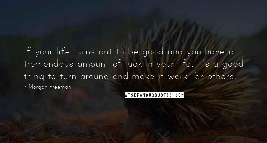 Morgan Freeman Quotes: If your life turns out to be good and you have a tremendous amount of luck in your life, it's a good thing to turn around and make it work for others.