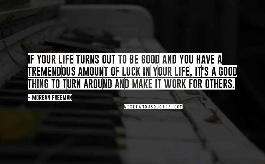 Morgan Freeman Quotes: If your life turns out to be good and you have a tremendous amount of luck in your life, it's a good thing to turn around and make it work for others.