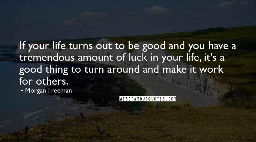 Morgan Freeman Quotes: If your life turns out to be good and you have a tremendous amount of luck in your life, it's a good thing to turn around and make it work for others.