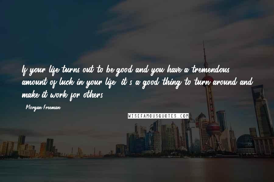 Morgan Freeman Quotes: If your life turns out to be good and you have a tremendous amount of luck in your life, it's a good thing to turn around and make it work for others.