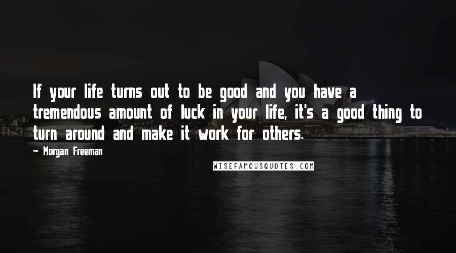 Morgan Freeman Quotes: If your life turns out to be good and you have a tremendous amount of luck in your life, it's a good thing to turn around and make it work for others.