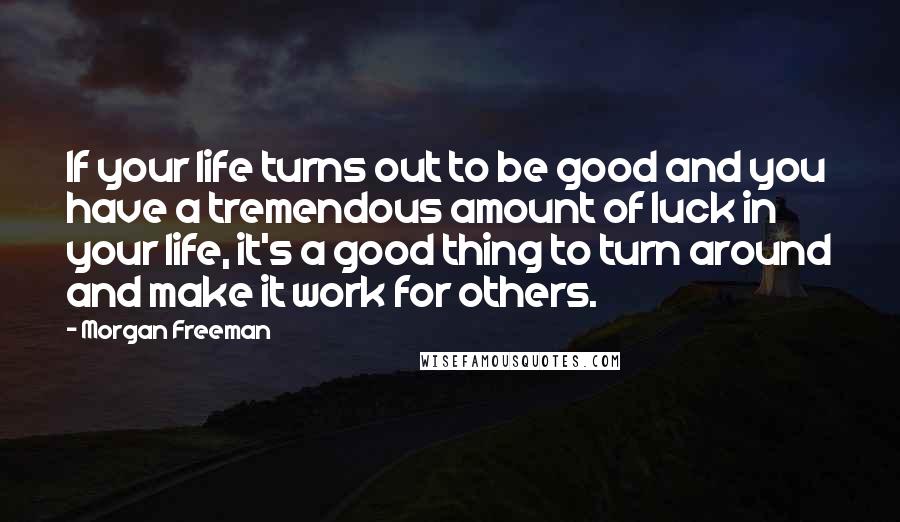 Morgan Freeman Quotes: If your life turns out to be good and you have a tremendous amount of luck in your life, it's a good thing to turn around and make it work for others.