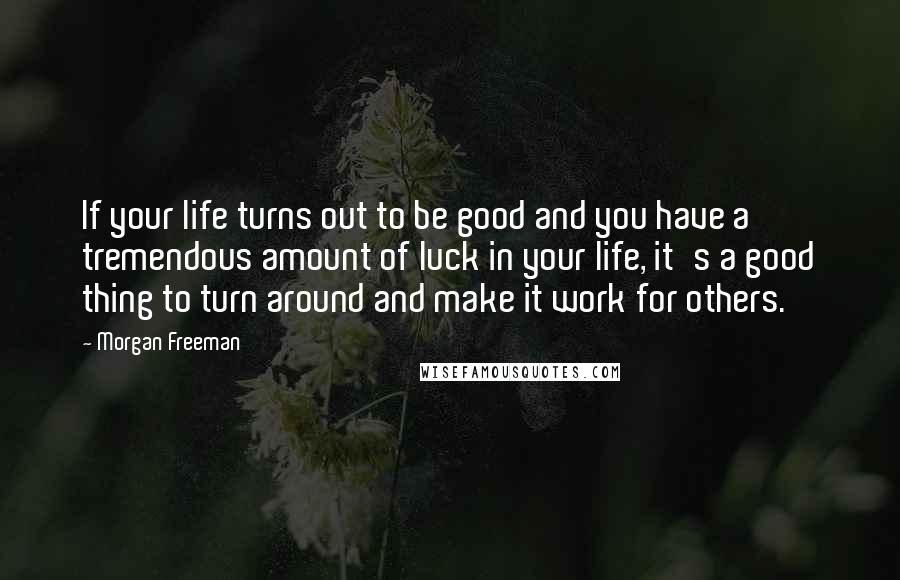 Morgan Freeman Quotes: If your life turns out to be good and you have a tremendous amount of luck in your life, it's a good thing to turn around and make it work for others.