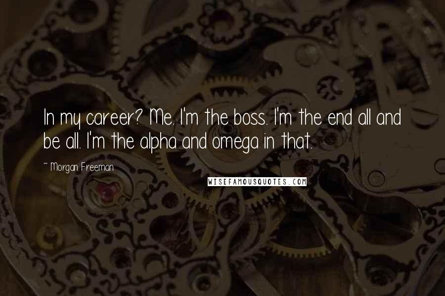 Morgan Freeman Quotes: In my career? Me. I'm the boss. I'm the end all and be all. I'm the alpha and omega in that.