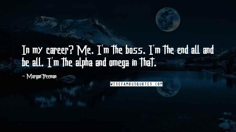 Morgan Freeman Quotes: In my career? Me. I'm the boss. I'm the end all and be all. I'm the alpha and omega in that.