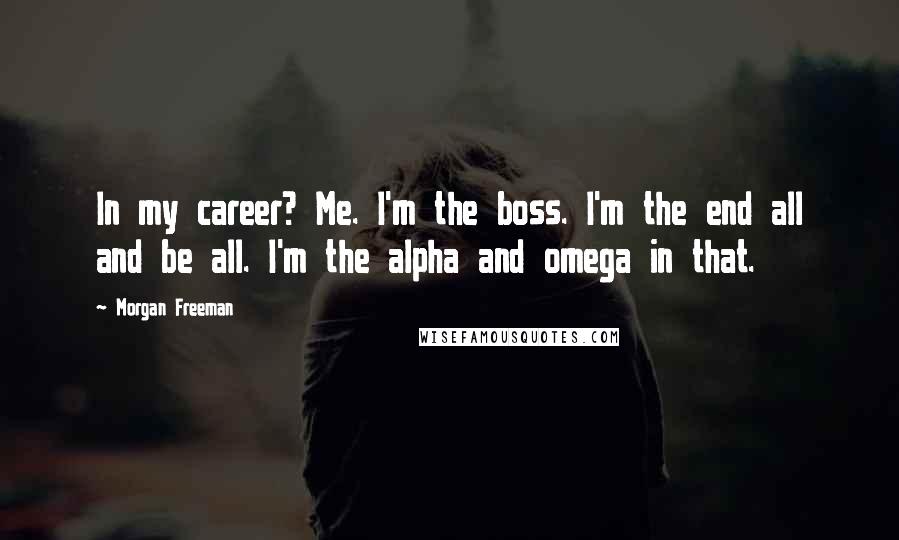 Morgan Freeman Quotes: In my career? Me. I'm the boss. I'm the end all and be all. I'm the alpha and omega in that.