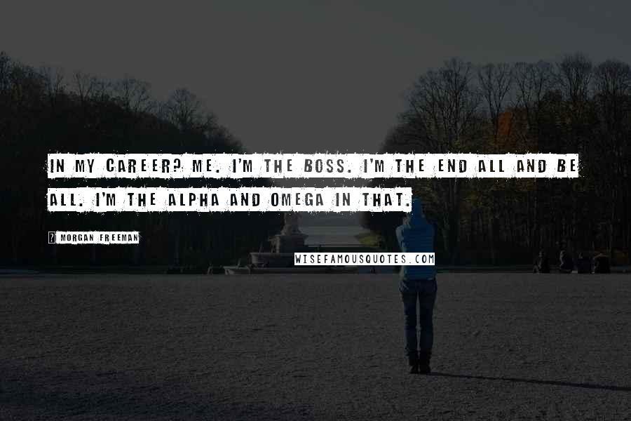 Morgan Freeman Quotes: In my career? Me. I'm the boss. I'm the end all and be all. I'm the alpha and omega in that.