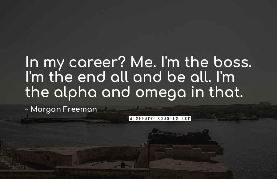 Morgan Freeman Quotes: In my career? Me. I'm the boss. I'm the end all and be all. I'm the alpha and omega in that.