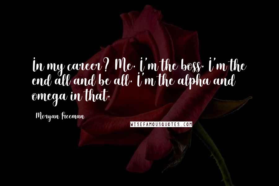 Morgan Freeman Quotes: In my career? Me. I'm the boss. I'm the end all and be all. I'm the alpha and omega in that.