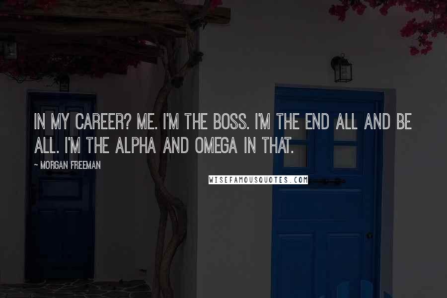 Morgan Freeman Quotes: In my career? Me. I'm the boss. I'm the end all and be all. I'm the alpha and omega in that.