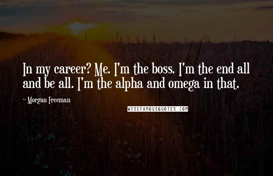 Morgan Freeman Quotes: In my career? Me. I'm the boss. I'm the end all and be all. I'm the alpha and omega in that.