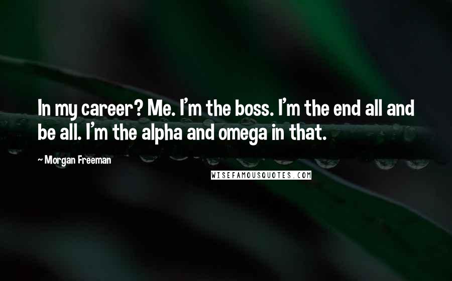 Morgan Freeman Quotes: In my career? Me. I'm the boss. I'm the end all and be all. I'm the alpha and omega in that.