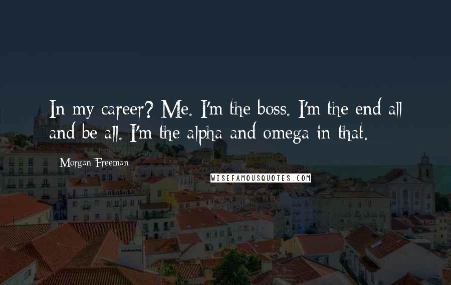 Morgan Freeman Quotes: In my career? Me. I'm the boss. I'm the end all and be all. I'm the alpha and omega in that.