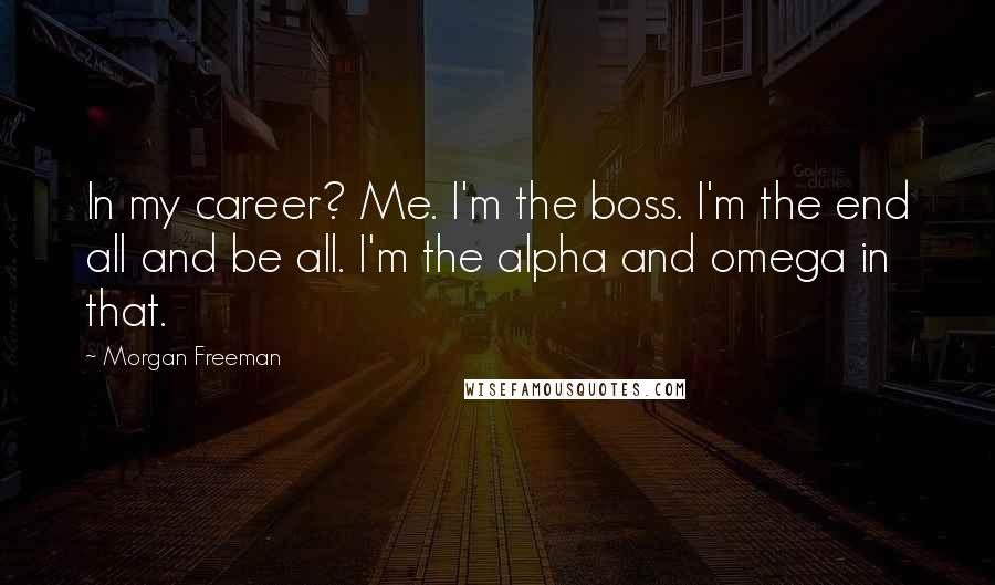 Morgan Freeman Quotes: In my career? Me. I'm the boss. I'm the end all and be all. I'm the alpha and omega in that.