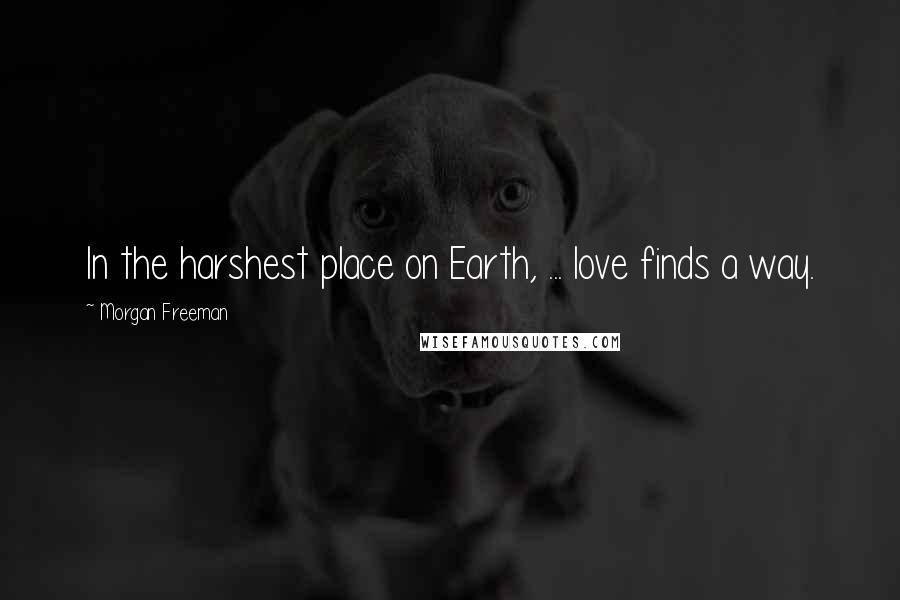 Morgan Freeman Quotes: In the harshest place on Earth, ... love finds a way.