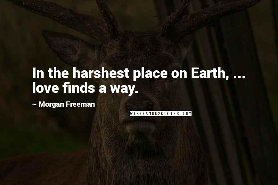 Morgan Freeman Quotes: In the harshest place on Earth, ... love finds a way.