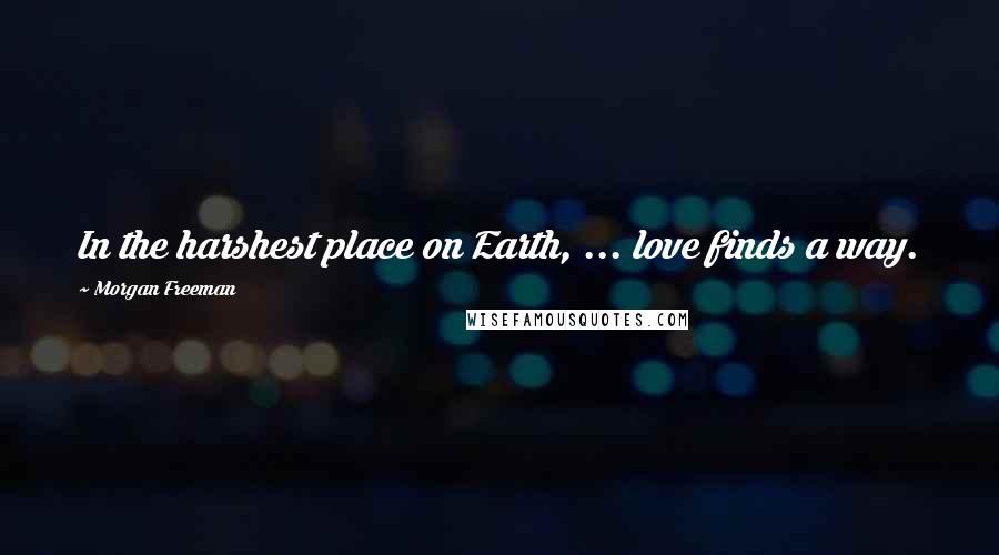 Morgan Freeman Quotes: In the harshest place on Earth, ... love finds a way.