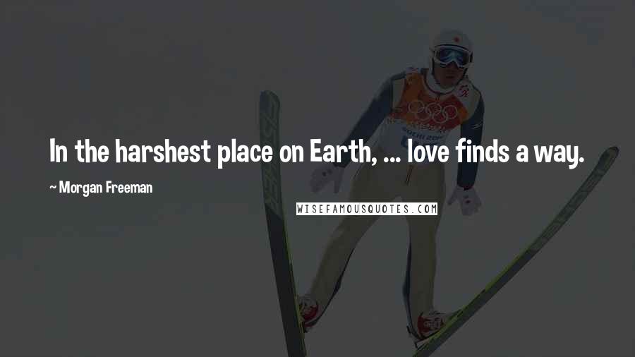 Morgan Freeman Quotes: In the harshest place on Earth, ... love finds a way.