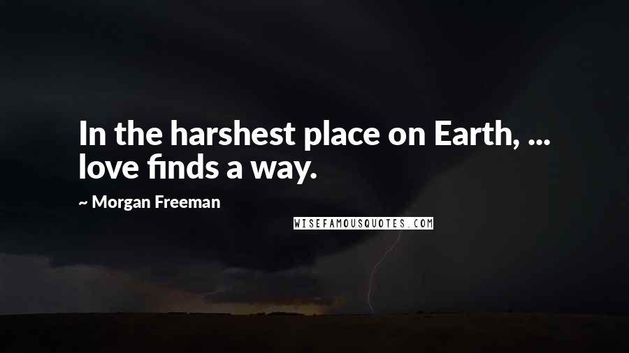 Morgan Freeman Quotes: In the harshest place on Earth, ... love finds a way.