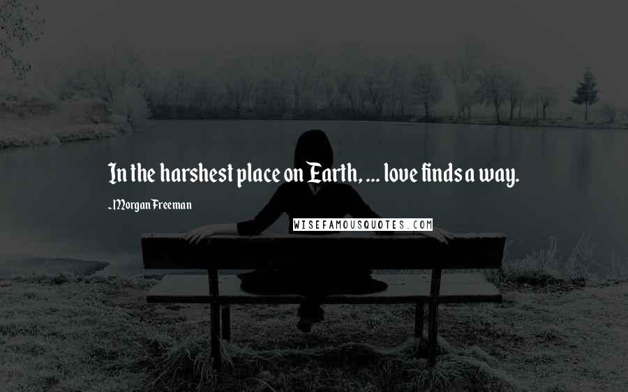 Morgan Freeman Quotes: In the harshest place on Earth, ... love finds a way.