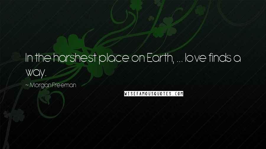 Morgan Freeman Quotes: In the harshest place on Earth, ... love finds a way.