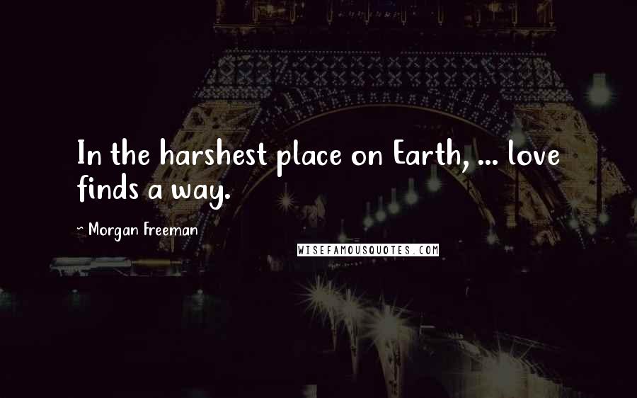 Morgan Freeman Quotes: In the harshest place on Earth, ... love finds a way.