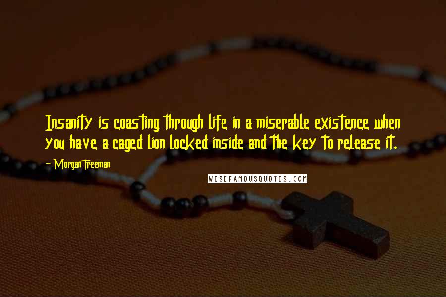 Morgan Freeman Quotes: Insanity is coasting through life in a miserable existence when you have a caged lion locked inside and the key to release it.