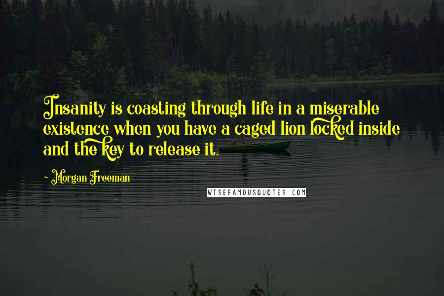 Morgan Freeman Quotes: Insanity is coasting through life in a miserable existence when you have a caged lion locked inside and the key to release it.